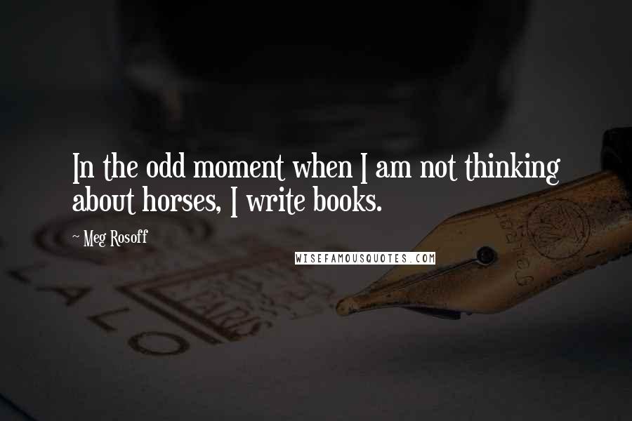 Meg Rosoff Quotes: In the odd moment when I am not thinking about horses, I write books.