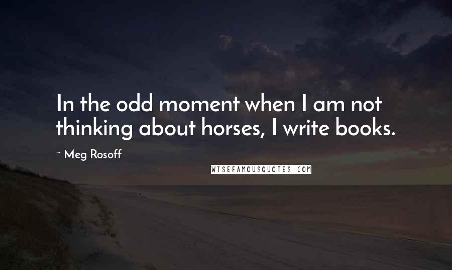Meg Rosoff Quotes: In the odd moment when I am not thinking about horses, I write books.
