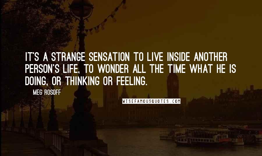 Meg Rosoff Quotes: It's a strange sensation to live inside another person's life, to wonder all the time what he is doing, or thinking or feeling.