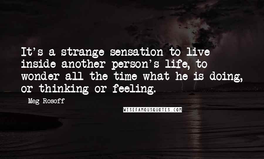 Meg Rosoff Quotes: It's a strange sensation to live inside another person's life, to wonder all the time what he is doing, or thinking or feeling.