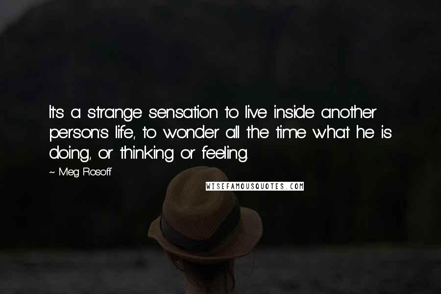 Meg Rosoff Quotes: It's a strange sensation to live inside another person's life, to wonder all the time what he is doing, or thinking or feeling.