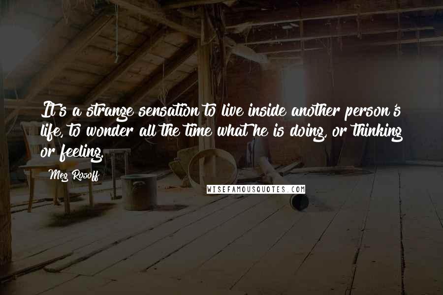 Meg Rosoff Quotes: It's a strange sensation to live inside another person's life, to wonder all the time what he is doing, or thinking or feeling.