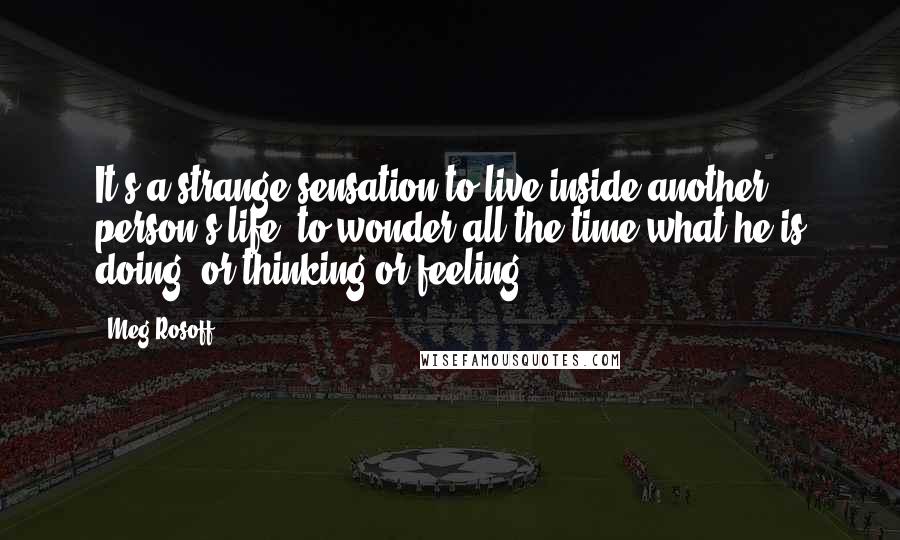 Meg Rosoff Quotes: It's a strange sensation to live inside another person's life, to wonder all the time what he is doing, or thinking or feeling.