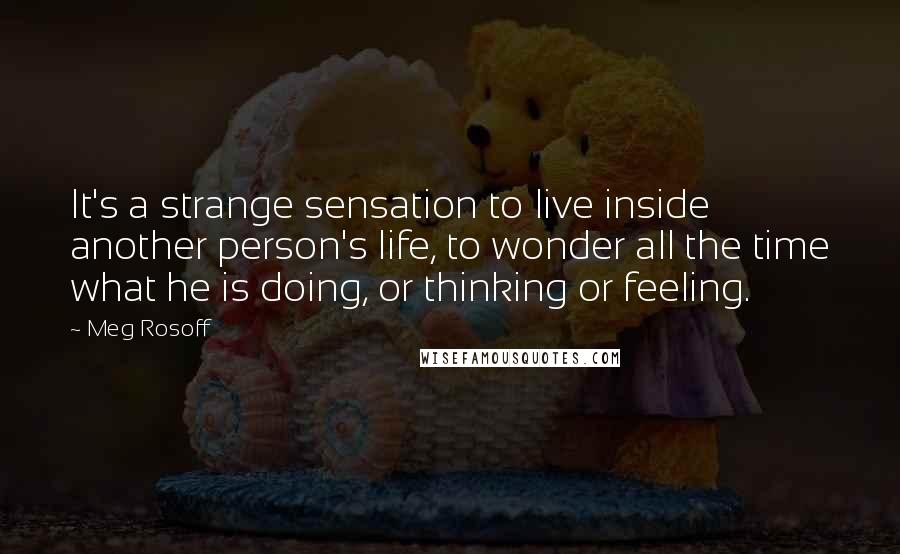 Meg Rosoff Quotes: It's a strange sensation to live inside another person's life, to wonder all the time what he is doing, or thinking or feeling.