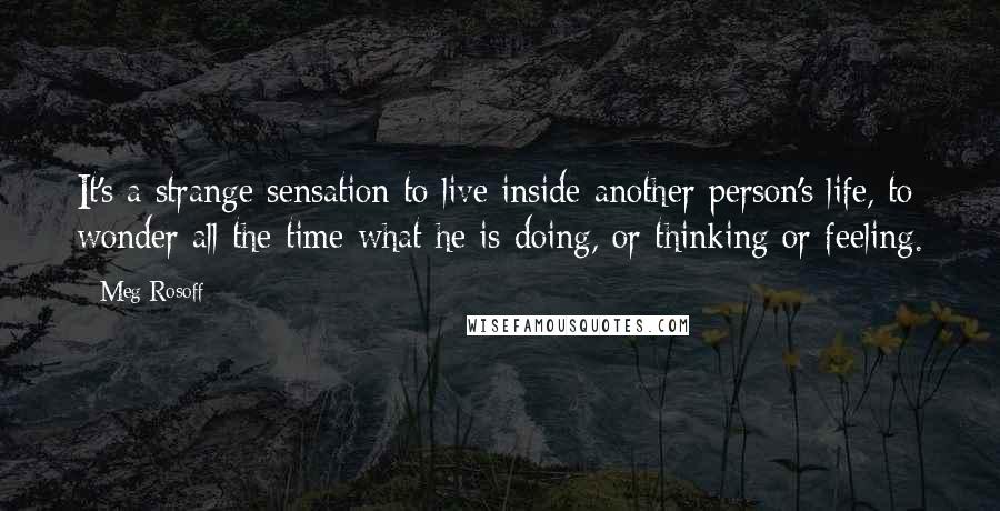 Meg Rosoff Quotes: It's a strange sensation to live inside another person's life, to wonder all the time what he is doing, or thinking or feeling.