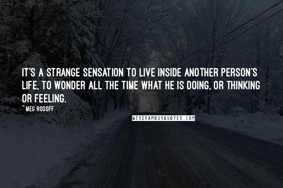 Meg Rosoff Quotes: It's a strange sensation to live inside another person's life, to wonder all the time what he is doing, or thinking or feeling.