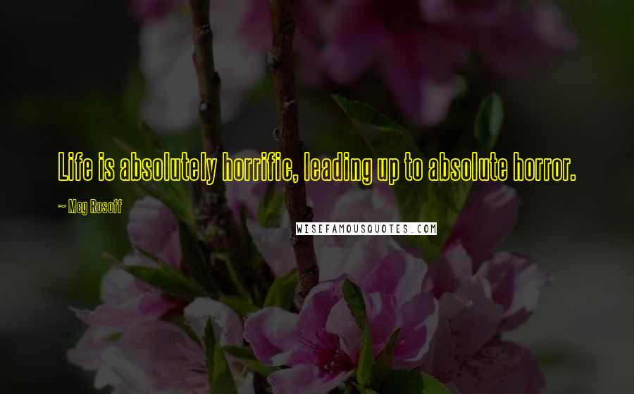 Meg Rosoff Quotes: Life is absolutely horrific, leading up to absolute horror.