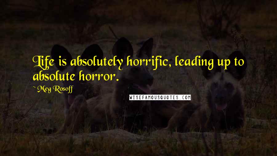 Meg Rosoff Quotes: Life is absolutely horrific, leading up to absolute horror.