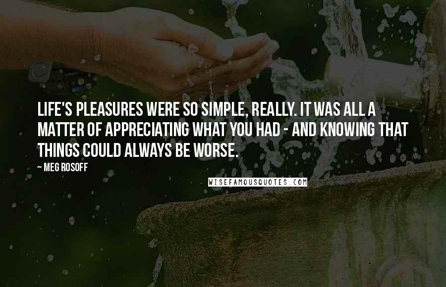 Meg Rosoff Quotes: Life's pleasures were so simple, really. It was all a matter of appreciating what you had - and knowing that things could always be worse.