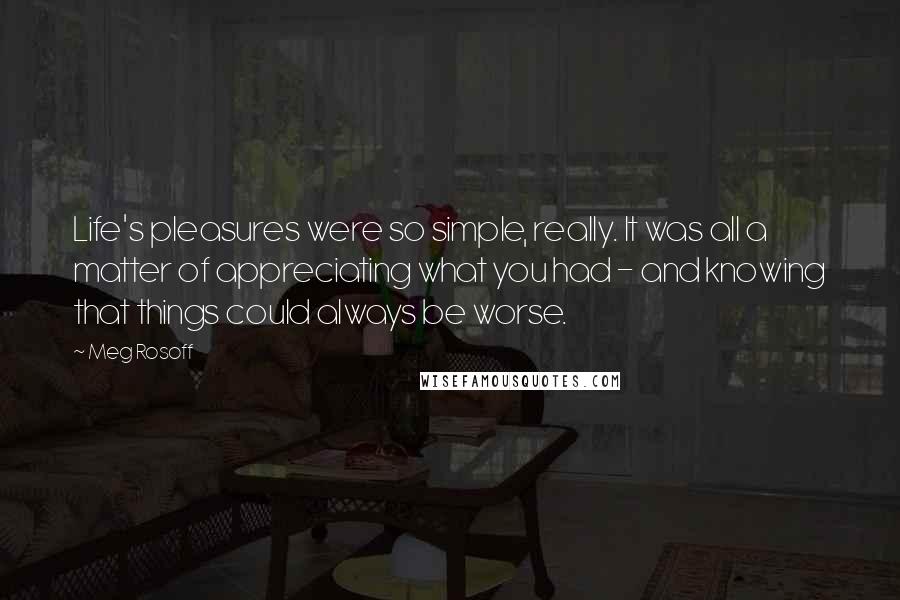 Meg Rosoff Quotes: Life's pleasures were so simple, really. It was all a matter of appreciating what you had - and knowing that things could always be worse.