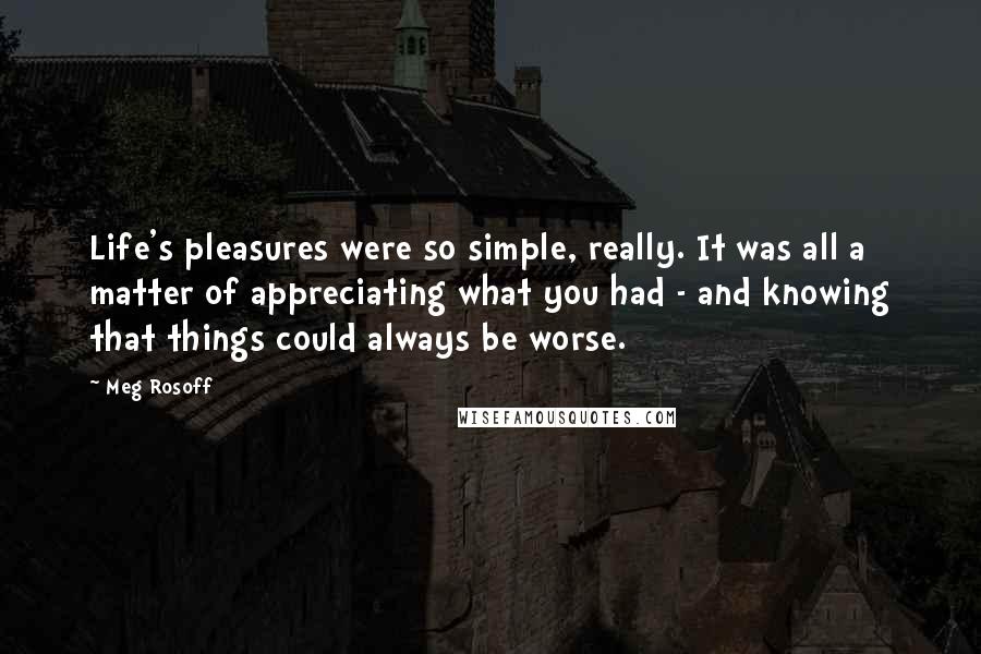 Meg Rosoff Quotes: Life's pleasures were so simple, really. It was all a matter of appreciating what you had - and knowing that things could always be worse.