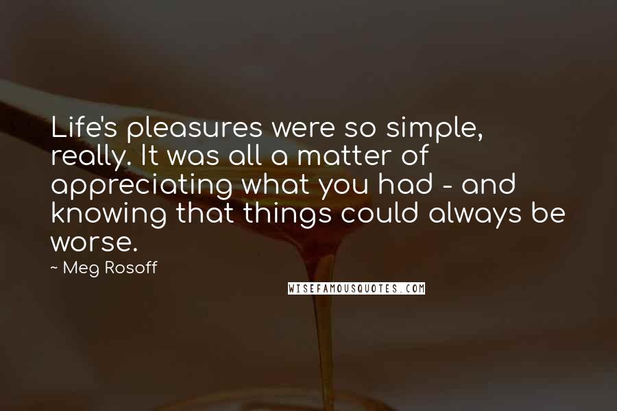 Meg Rosoff Quotes: Life's pleasures were so simple, really. It was all a matter of appreciating what you had - and knowing that things could always be worse.