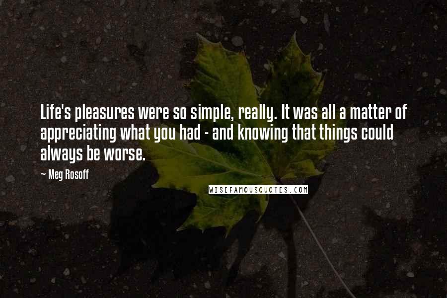 Meg Rosoff Quotes: Life's pleasures were so simple, really. It was all a matter of appreciating what you had - and knowing that things could always be worse.