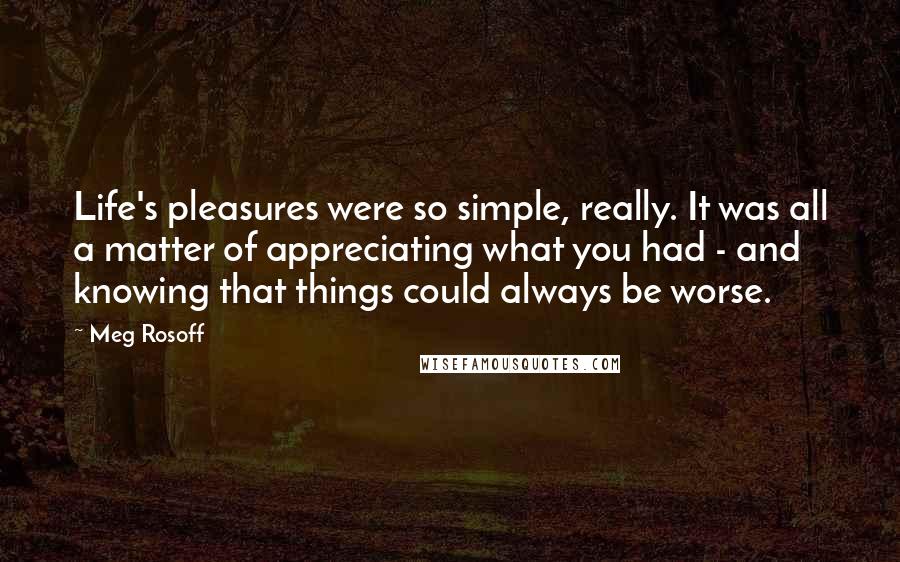 Meg Rosoff Quotes: Life's pleasures were so simple, really. It was all a matter of appreciating what you had - and knowing that things could always be worse.