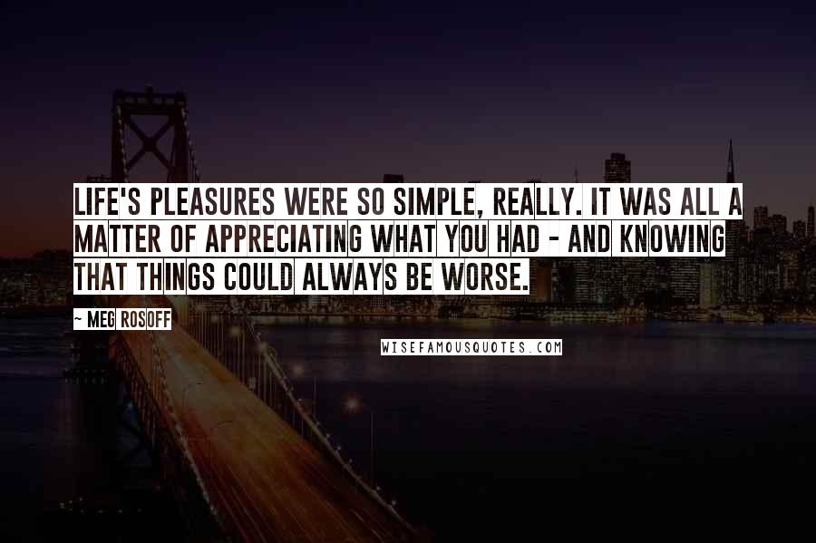 Meg Rosoff Quotes: Life's pleasures were so simple, really. It was all a matter of appreciating what you had - and knowing that things could always be worse.