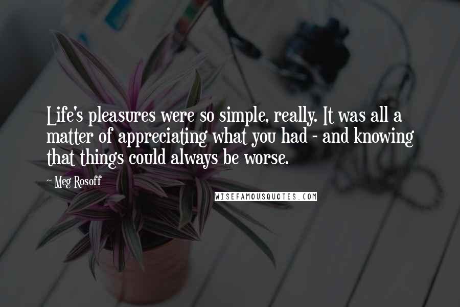 Meg Rosoff Quotes: Life's pleasures were so simple, really. It was all a matter of appreciating what you had - and knowing that things could always be worse.