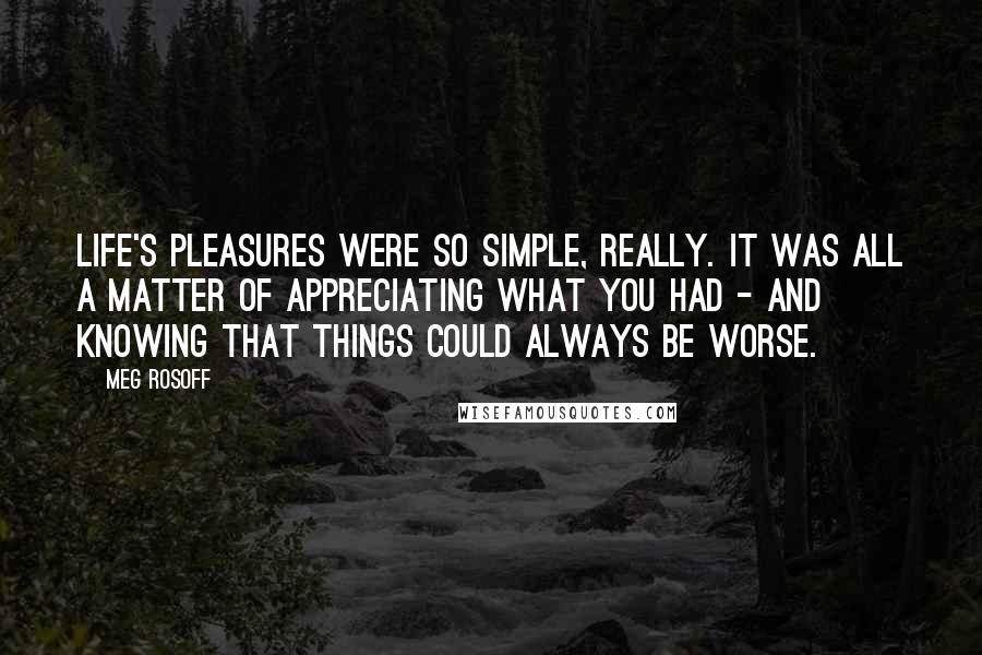 Meg Rosoff Quotes: Life's pleasures were so simple, really. It was all a matter of appreciating what you had - and knowing that things could always be worse.