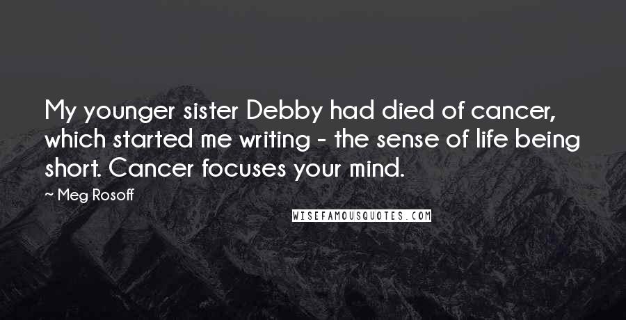 Meg Rosoff Quotes: My younger sister Debby had died of cancer, which started me writing - the sense of life being short. Cancer focuses your mind.