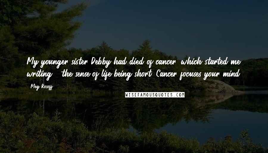 Meg Rosoff Quotes: My younger sister Debby had died of cancer, which started me writing - the sense of life being short. Cancer focuses your mind.