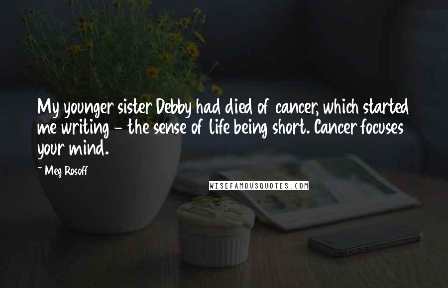 Meg Rosoff Quotes: My younger sister Debby had died of cancer, which started me writing - the sense of life being short. Cancer focuses your mind.
