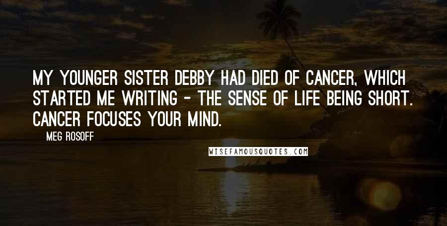 Meg Rosoff Quotes: My younger sister Debby had died of cancer, which started me writing - the sense of life being short. Cancer focuses your mind.