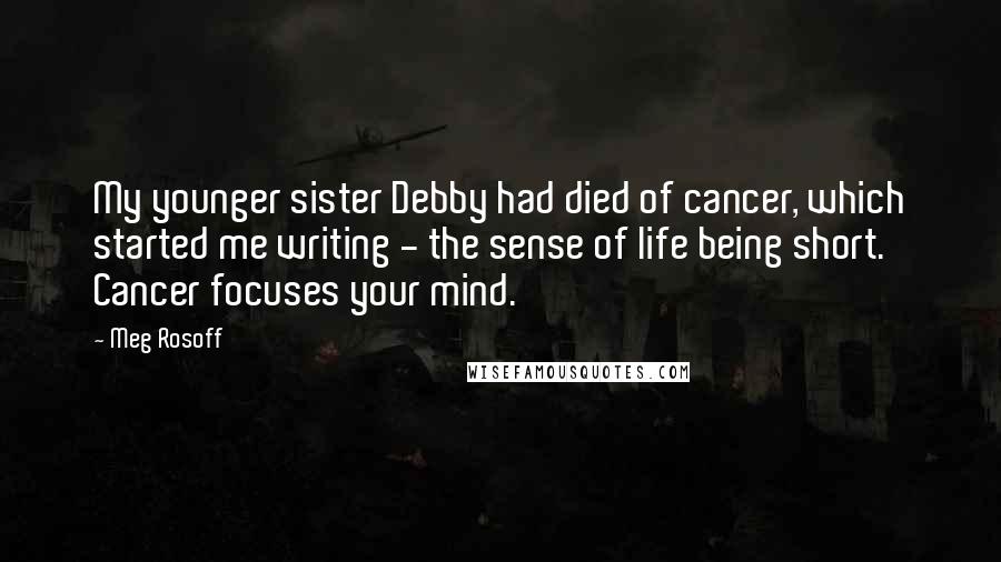 Meg Rosoff Quotes: My younger sister Debby had died of cancer, which started me writing - the sense of life being short. Cancer focuses your mind.