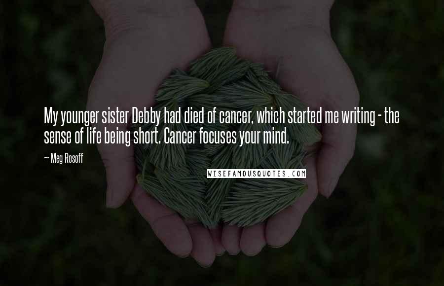 Meg Rosoff Quotes: My younger sister Debby had died of cancer, which started me writing - the sense of life being short. Cancer focuses your mind.