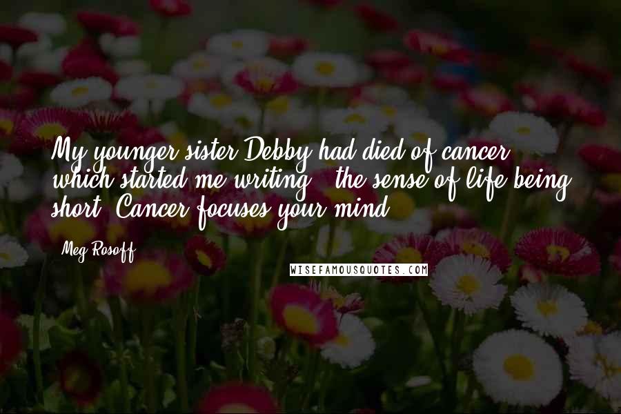 Meg Rosoff Quotes: My younger sister Debby had died of cancer, which started me writing - the sense of life being short. Cancer focuses your mind.