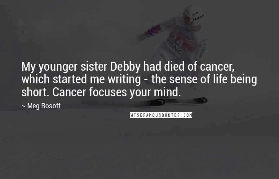 Meg Rosoff Quotes: My younger sister Debby had died of cancer, which started me writing - the sense of life being short. Cancer focuses your mind.