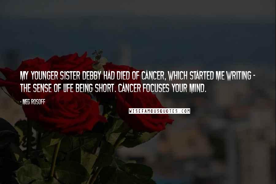 Meg Rosoff Quotes: My younger sister Debby had died of cancer, which started me writing - the sense of life being short. Cancer focuses your mind.