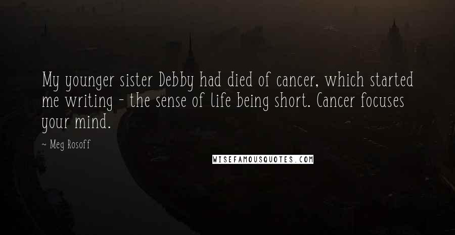 Meg Rosoff Quotes: My younger sister Debby had died of cancer, which started me writing - the sense of life being short. Cancer focuses your mind.