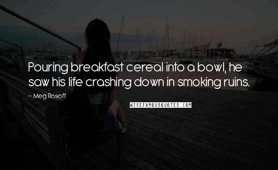 Meg Rosoff Quotes: Pouring breakfast cereal into a bowl, he saw his life crashing down in smoking ruins.