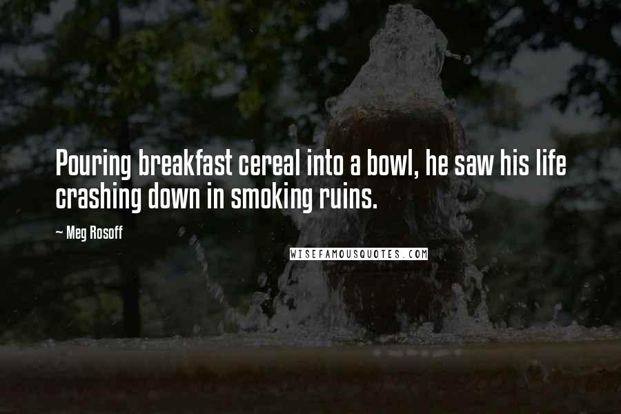 Meg Rosoff Quotes: Pouring breakfast cereal into a bowl, he saw his life crashing down in smoking ruins.