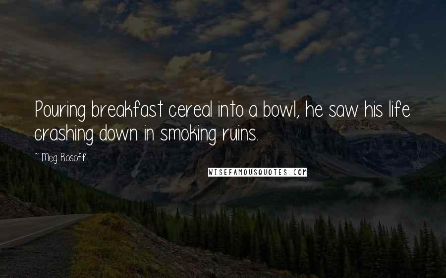Meg Rosoff Quotes: Pouring breakfast cereal into a bowl, he saw his life crashing down in smoking ruins.