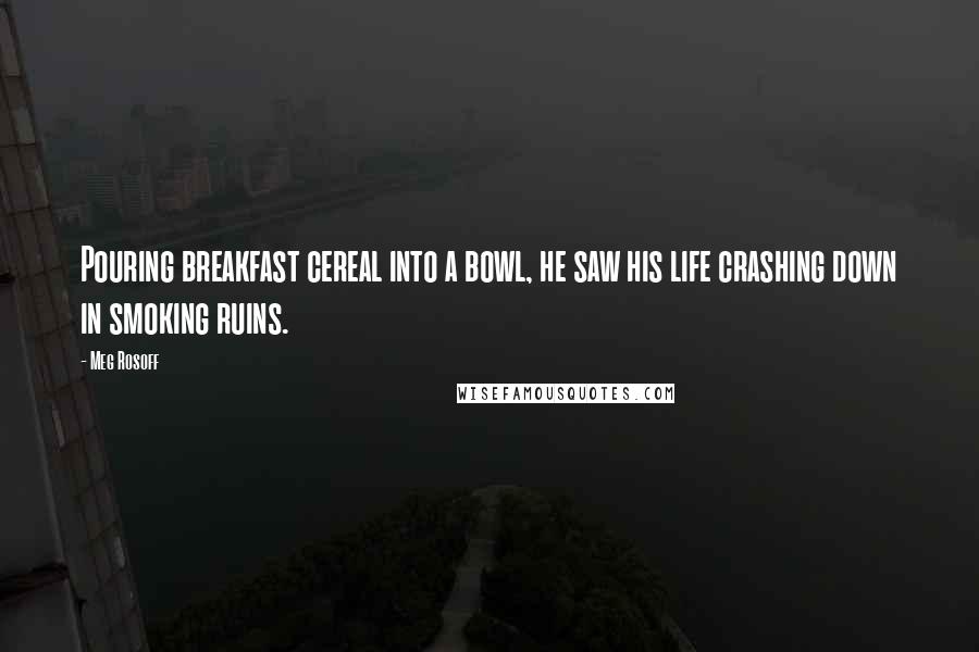 Meg Rosoff Quotes: Pouring breakfast cereal into a bowl, he saw his life crashing down in smoking ruins.