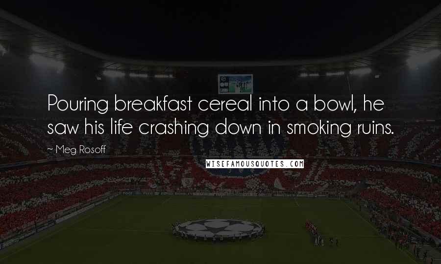Meg Rosoff Quotes: Pouring breakfast cereal into a bowl, he saw his life crashing down in smoking ruins.