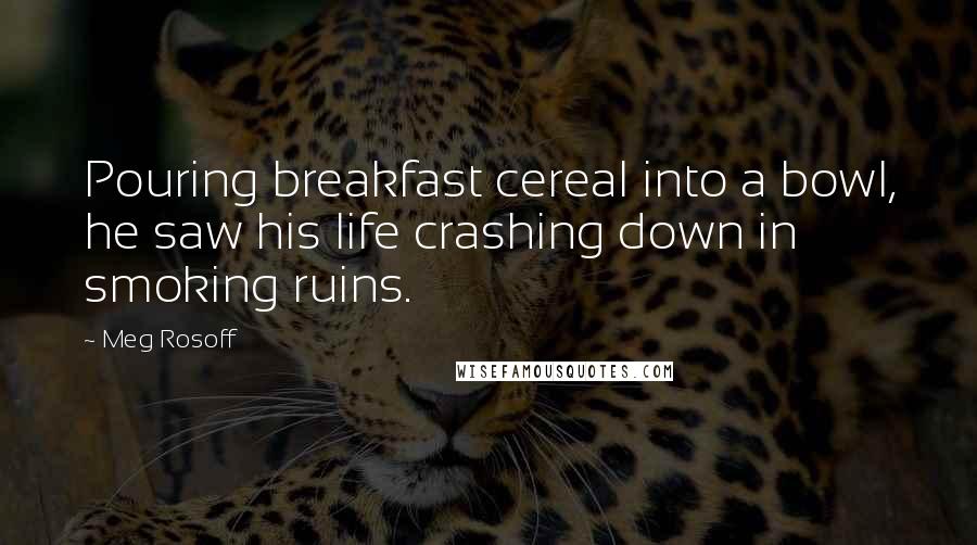 Meg Rosoff Quotes: Pouring breakfast cereal into a bowl, he saw his life crashing down in smoking ruins.