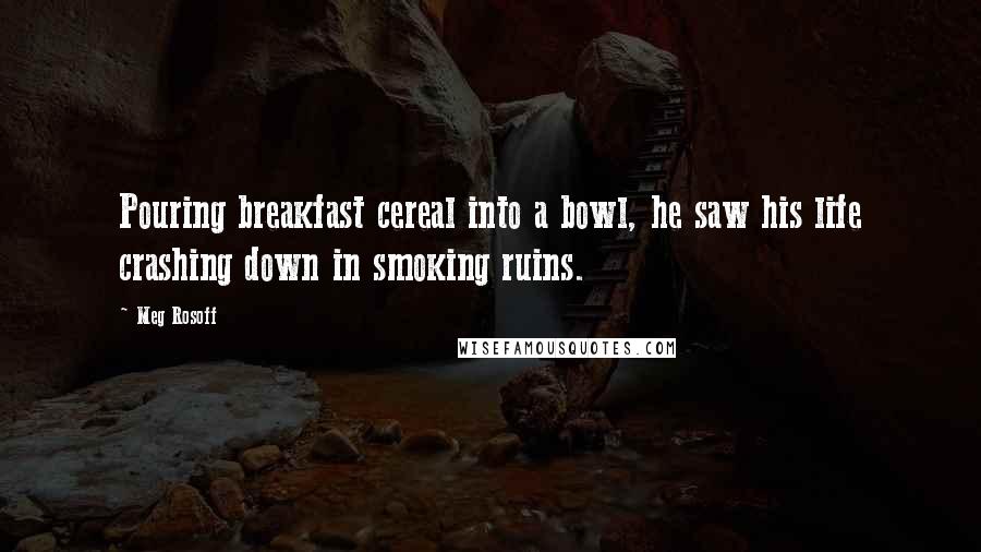 Meg Rosoff Quotes: Pouring breakfast cereal into a bowl, he saw his life crashing down in smoking ruins.
