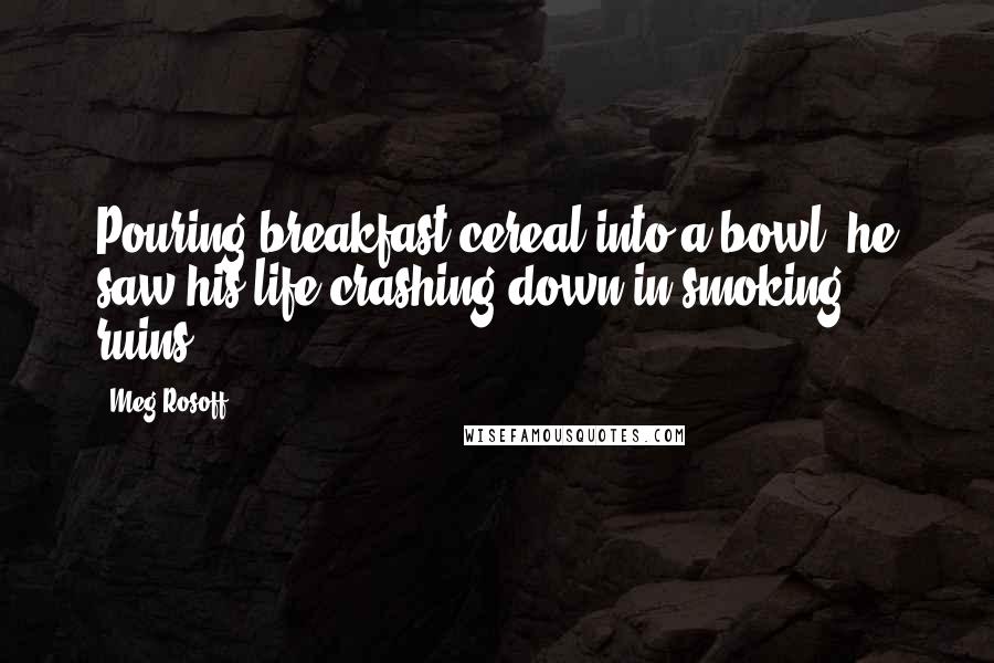 Meg Rosoff Quotes: Pouring breakfast cereal into a bowl, he saw his life crashing down in smoking ruins.