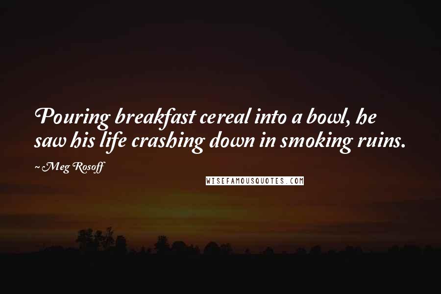 Meg Rosoff Quotes: Pouring breakfast cereal into a bowl, he saw his life crashing down in smoking ruins.