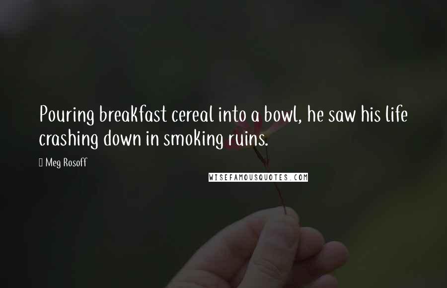 Meg Rosoff Quotes: Pouring breakfast cereal into a bowl, he saw his life crashing down in smoking ruins.
