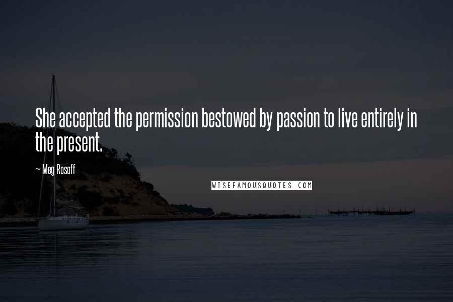 Meg Rosoff Quotes: She accepted the permission bestowed by passion to live entirely in the present.