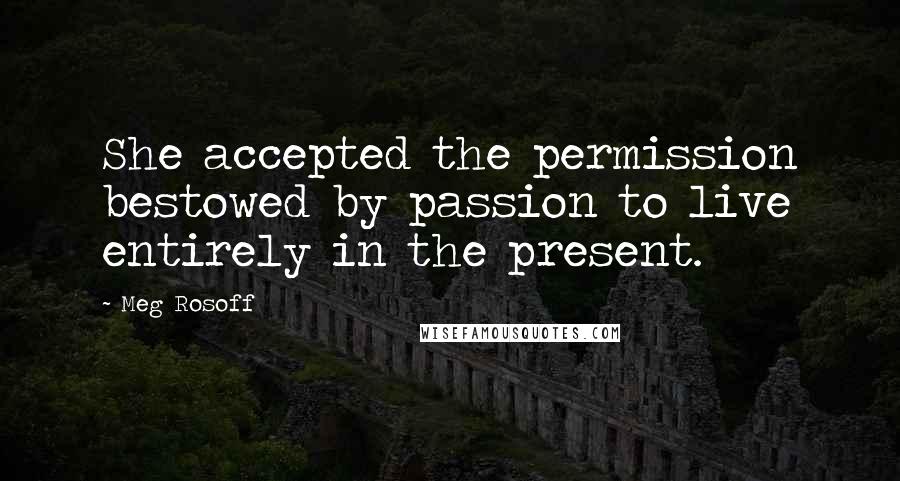 Meg Rosoff Quotes: She accepted the permission bestowed by passion to live entirely in the present.