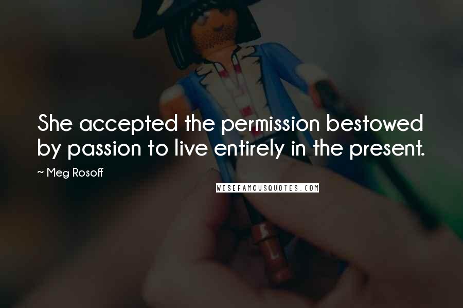 Meg Rosoff Quotes: She accepted the permission bestowed by passion to live entirely in the present.