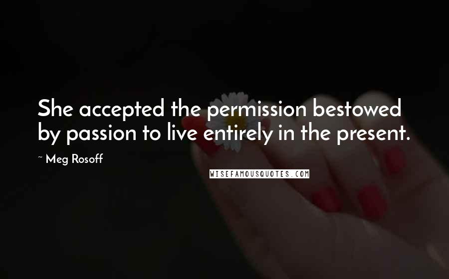 Meg Rosoff Quotes: She accepted the permission bestowed by passion to live entirely in the present.