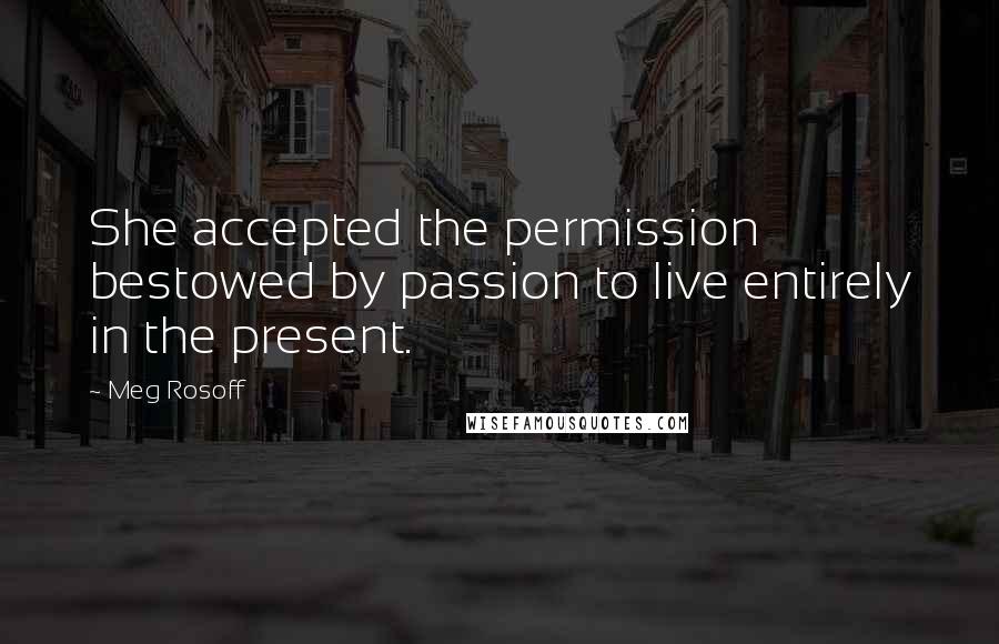 Meg Rosoff Quotes: She accepted the permission bestowed by passion to live entirely in the present.