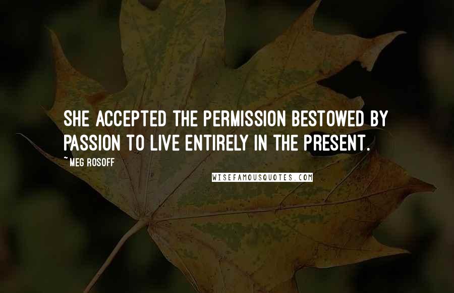 Meg Rosoff Quotes: She accepted the permission bestowed by passion to live entirely in the present.