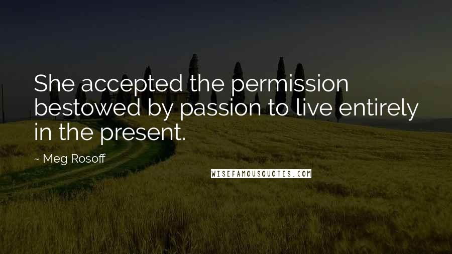 Meg Rosoff Quotes: She accepted the permission bestowed by passion to live entirely in the present.