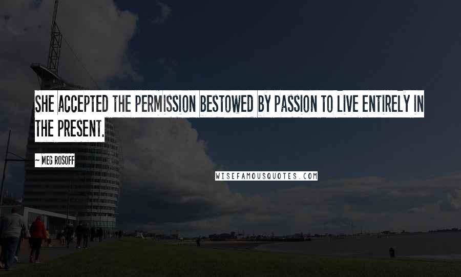 Meg Rosoff Quotes: She accepted the permission bestowed by passion to live entirely in the present.
