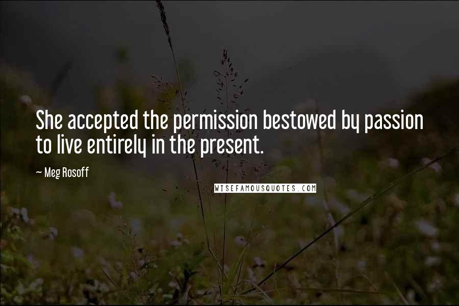 Meg Rosoff Quotes: She accepted the permission bestowed by passion to live entirely in the present.
